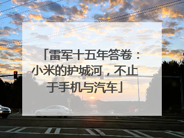 雷军十五年答卷：小米的护城河，不止于手机与汽车