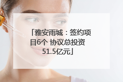 雅安雨城：签约项目6个 协议总投资51.5亿元