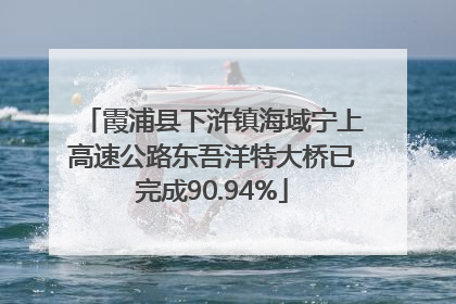 霞浦县下浒镇海域宁上高速公路东吾洋特大桥已完成90.94%