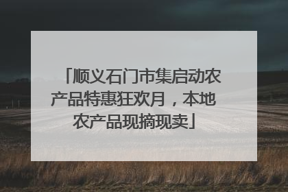顺义石门市集启动农产品特惠狂欢月,本地农产品现摘现卖