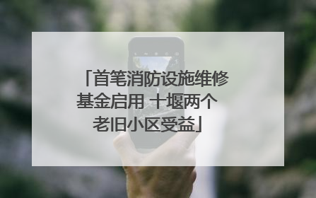 首笔消防设施维修基金启用 十堰两个老旧小区受益