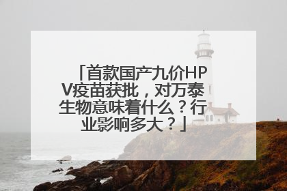 首款国产九价HPV疫苗获批，对万泰生物意味着什么？行业影响多大？