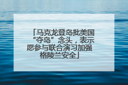 马克龙登岛批美国“夺岛”念头，表示愿参与联合演习加强格陵兰安全