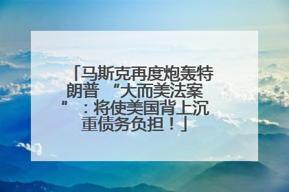 马斯克再度炮轰特朗普 “大而美法案”：将使美国背上沉重债务负担！
