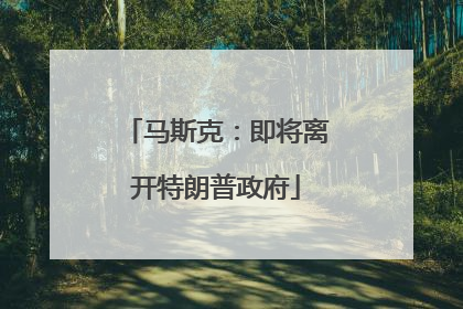 马斯克：即将离开特朗普政府