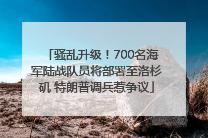 骚乱升级！700名海军陆战队员将部署至洛杉矶 特朗普调兵惹争议