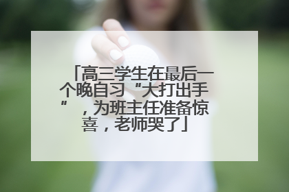 高三学生在最后一个晚自习“大打出手”，为班主任准备惊喜，老师哭了
