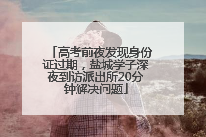 高考前夜发现身份证过期，盐城学子深夜到访派出所20分钟解决问题