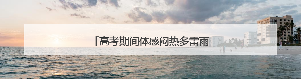 高考期间体感闷热多雷雨，福建考生请提前出行