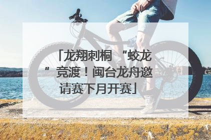龙翔刺桐 “蛟龙”竞渡！闽台龙舟邀请赛下月开赛