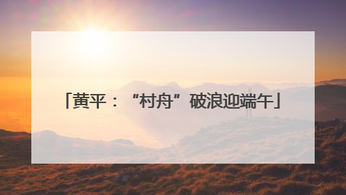 黄平：“村舟”破浪迎端午