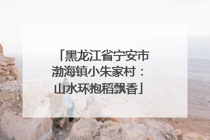 黑龙江省宁安市渤海镇小朱家村：山水环抱稻飘香