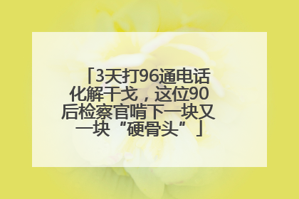 3天打96通电话化解干戈，这位90后检察官啃下一块又一块“硬骨头”