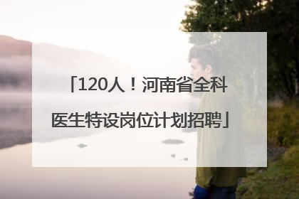 120人！河南省全科医生特设岗位计划招聘