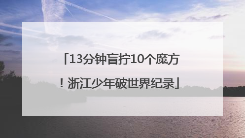 13分钟盲拧10个魔方！浙江少年破世界纪录