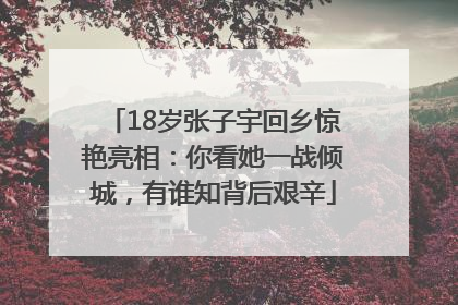 18岁张子宇回乡惊艳亮相：你看她一战倾城，有谁知背后艰辛