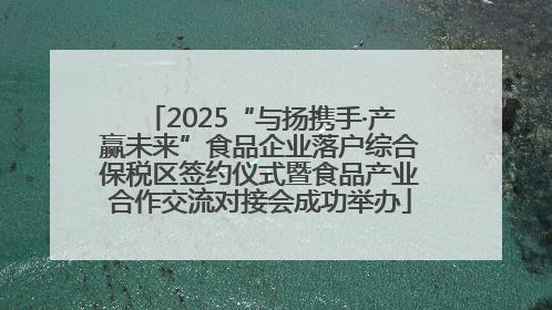 2025“与扬携手·产赢未来”食品企业落户综合保税区签约仪式暨食品产业合作交流对接会成功举办