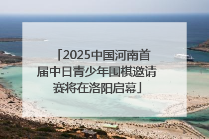 2025中国河南首届中日青少年围棋邀请赛将在洛阳启幕