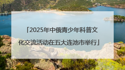 2025年中俄青少年科普文化交流活动在五大连池市举行