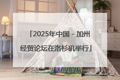 2025年中国－加州经贸论坛在洛杉矶举行