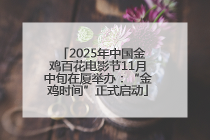 2025年中国金鸡百花电影节11月中旬在厦举办：“金鸡时间”正式启动