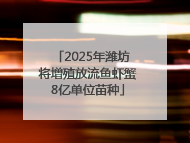 2025年潍坊将增殖放流鱼虾蟹8亿单位苗种