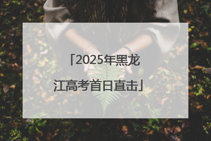 2025年黑龙江高考首日直击
