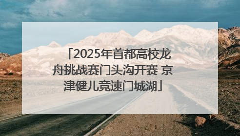 2025年首都高校龙舟挑战赛门头沟开赛 京津健儿竞速门城湖