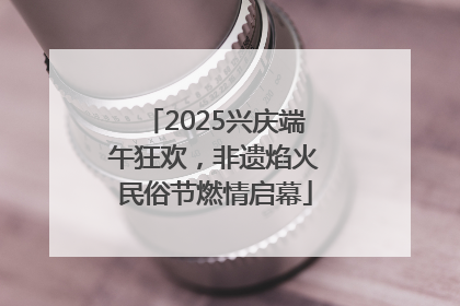 2025兴庆端午狂欢，非遗焰火民俗节燃情启幕