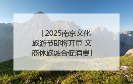 2025南京文化旅游节即将开幕 文商体旅融合促消费