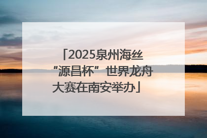 2025泉州海丝“源昌杯”世界龙舟大赛在南安举办