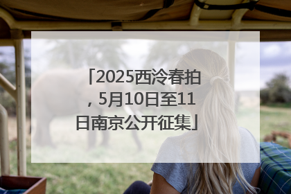 2025西泠春拍，5月10日至11日南京公开征集