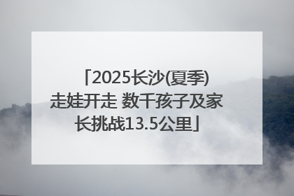 2025长沙(夏季)走娃开走 数千孩子及家长挑战13.5公里