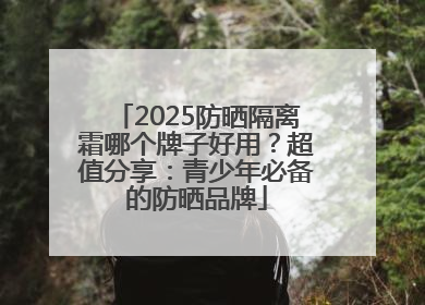 2025防晒隔离霜哪个牌子好用？超值分享：青少年必备的防晒品牌