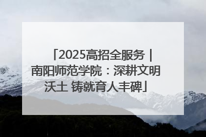 2025高招全服务｜南阳师范学院：深耕文明沃土 铸就育人丰碑