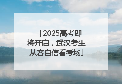 2025高考即将开启，武汉考生从容自信看考场