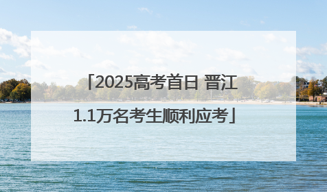 2025高考首日 晋江1.1万名考生顺利应考