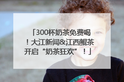 300杯奶茶免费喝！大江新闻&江西鲲茶开启“奶茶狂欢”！