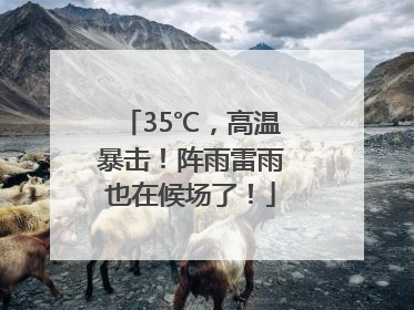 35℃，高温暴击！阵雨雷雨也在候场了！