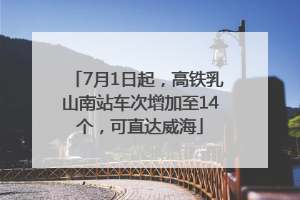7月1日起，高铁乳山南站车次增加至14个，可直达威海