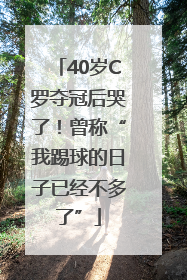 40岁C罗夺冠后哭了！曾称“我踢球的日子已经不多了”