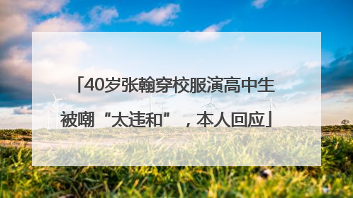 40岁张翰穿校服演高中生被嘲“太违和”，本人回应