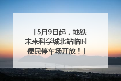 5月9日起，地铁未来科学城北站临时便民停车场开放！