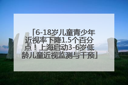 6-18岁儿童青少年近视率下降1.5个百分点！上海启动3-6岁低龄儿童近视监测与干预