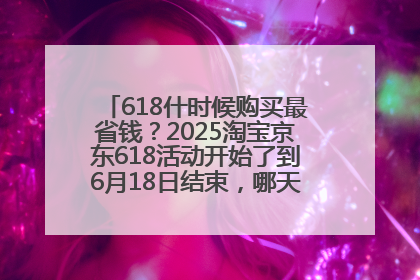 618什时候购买最省钱？2025淘宝京东618活动开始了到6月18日结束，哪天买最便宜实惠？