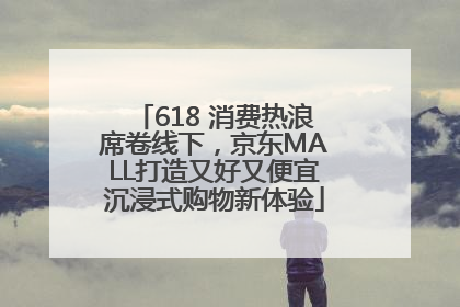 618 消费热浪席卷线下，京东MALL打造又好又便宜沉浸式购物新体验