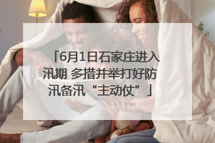 6月1日石家庄进入汛期 多措并举打好防汛备汛“主动仗”