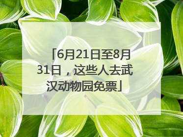 6月21日至8月31日，这些人去武汉动物园免票