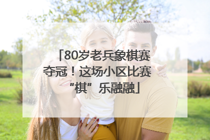 80岁老兵象棋赛夺冠！这场小区比赛“棋”乐融融