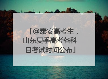 @泰安高考生，山东夏季高考各科目考试时间公布